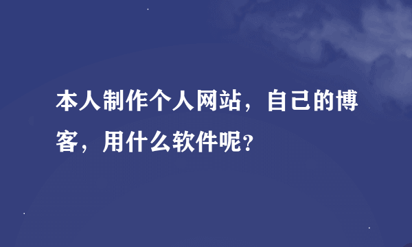 本人制作个人网站，自己的博客，用什么软件呢？