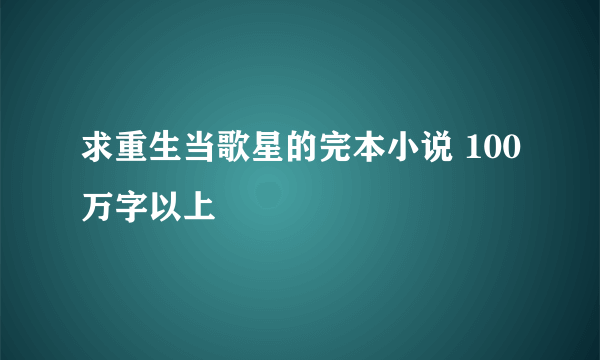 求重生当歌星的完本小说 100万字以上