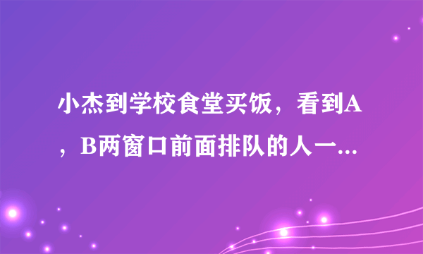 小杰到学校食堂买饭，看到A，B两窗口前面排队的人一样多（设为a人，a＞8）..