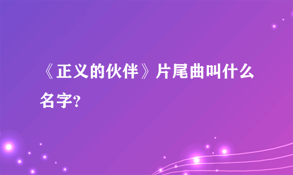 《正义的伙伴》片尾曲叫什么名字？