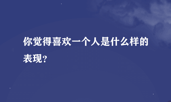 你觉得喜欢一个人是什么样的表现？