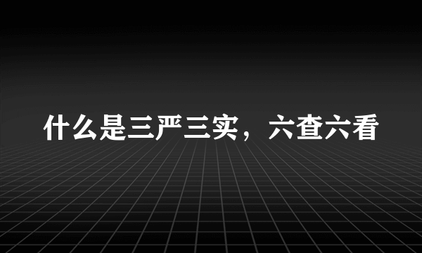 什么是三严三实，六查六看