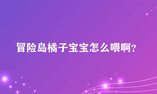 冒险岛橘子宝宝怎么喂啊？