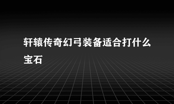 轩辕传奇幻弓装备适合打什么宝石