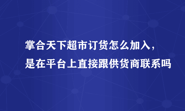 掌合天下超市订货怎么加入，是在平台上直接跟供货商联系吗