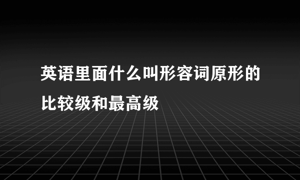 英语里面什么叫形容词原形的比较级和最高级