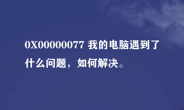 0X00000077 我的电脑遇到了什么问题，如何解决。