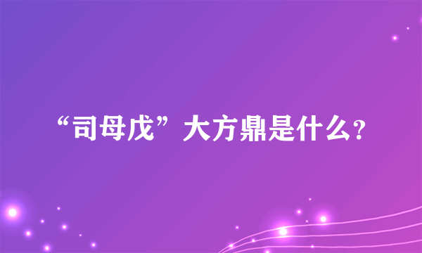 “司母戊”大方鼎是什么？