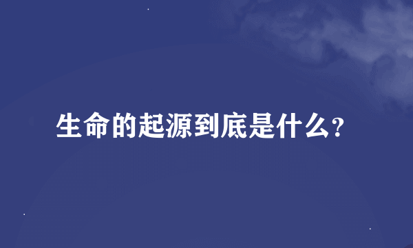 生命的起源到底是什么？