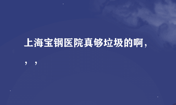 上海宝钢医院真够垃圾的啊，，，