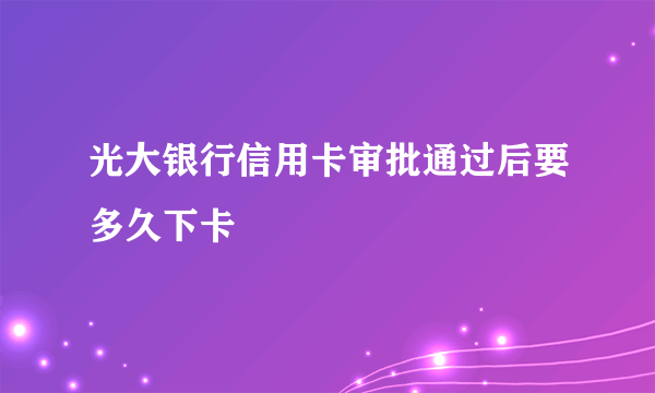 光大银行信用卡审批通过后要多久下卡