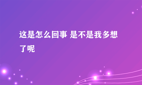 这是怎么回事 是不是我多想了呢