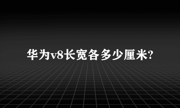 华为v8长宽各多少厘米?