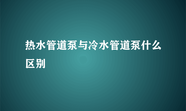 热水管道泵与冷水管道泵什么区别