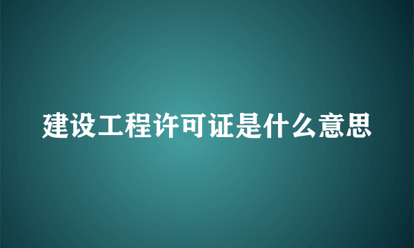 建设工程许可证是什么意思