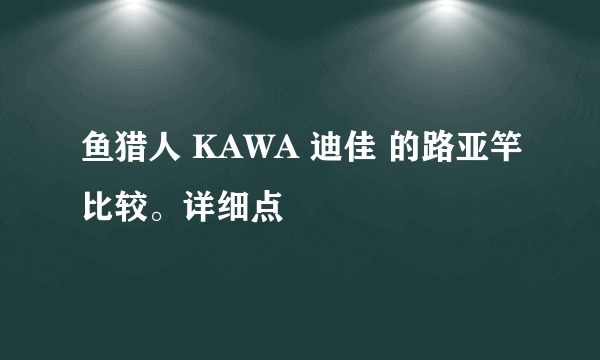 鱼猎人 KAWA 迪佳 的路亚竿比较。详细点