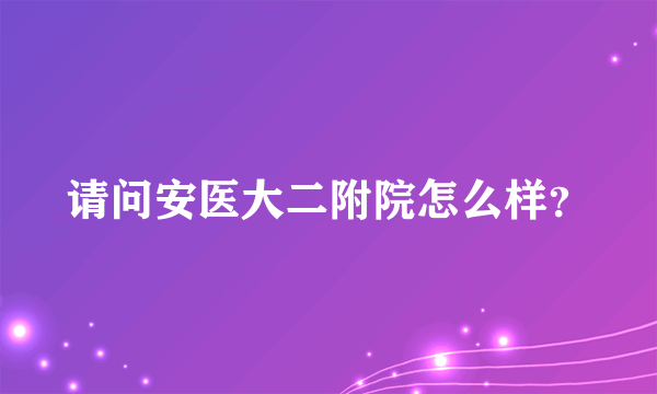 请问安医大二附院怎么样？