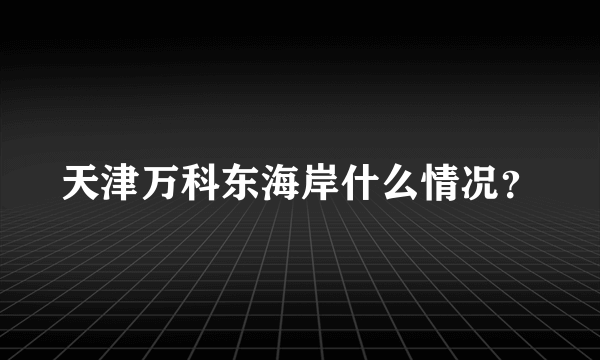 天津万科东海岸什么情况？