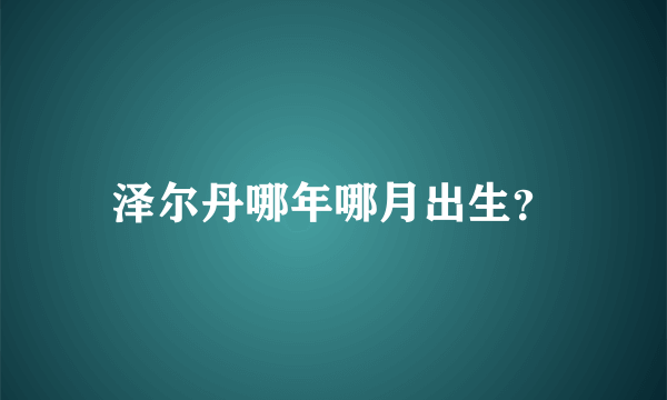 泽尔丹哪年哪月出生？