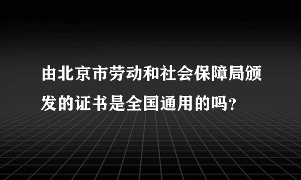 由北京市劳动和社会保障局颁发的证书是全国通用的吗？