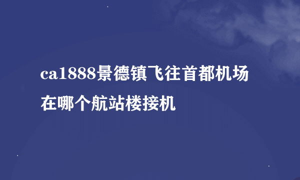 ca1888景德镇飞往首都机场在哪个航站楼接机