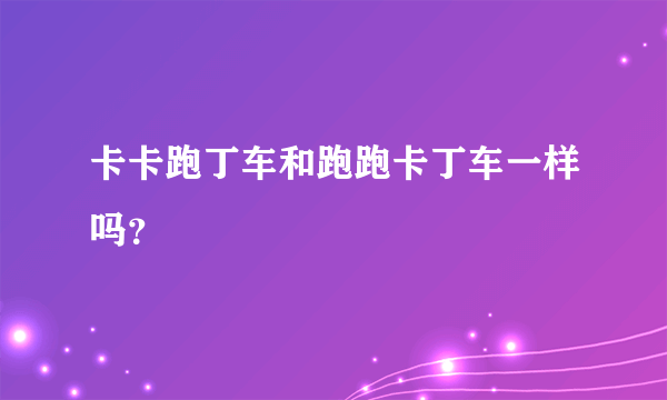 卡卡跑丁车和跑跑卡丁车一样吗？