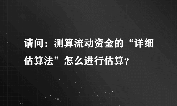 请问：测算流动资金的“详细估算法”怎么进行估算？