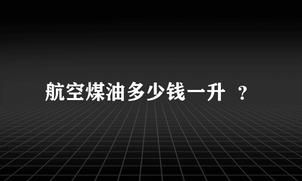 航空煤油多少钱一升  ？