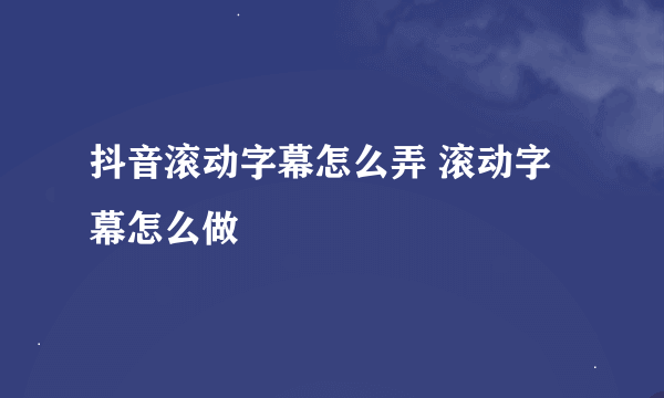 抖音滚动字幕怎么弄 滚动字幕怎么做