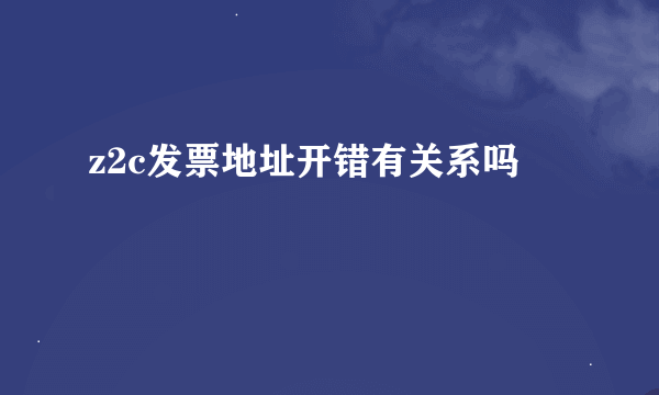 z2c发票地址开错有关系吗