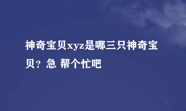 神奇宝贝xyz是哪三只神奇宝贝？急 帮个忙吧