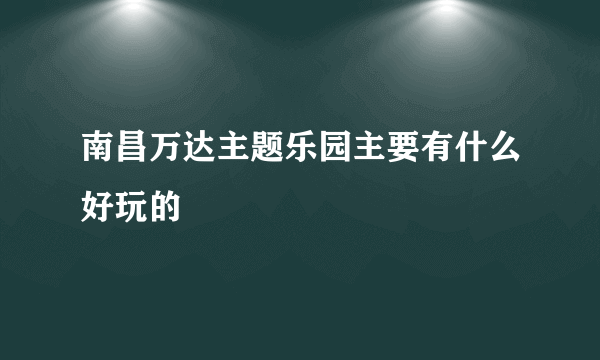 南昌万达主题乐园主要有什么好玩的