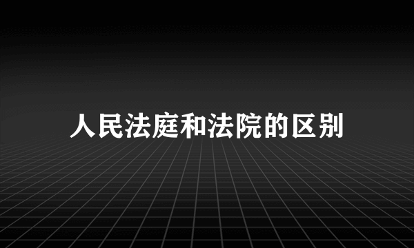 人民法庭和法院的区别