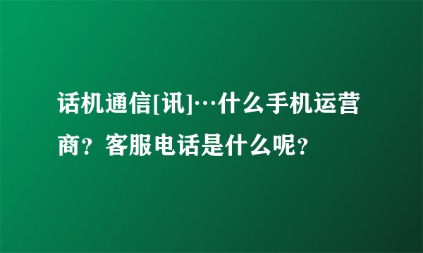 话机通信[讯]…什么手机运营商？客服电话是什么呢？