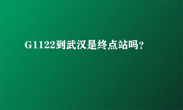 G1122到武汉是终点站吗？