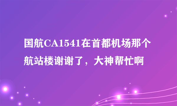 国航CA1541在首都机场那个航站楼谢谢了，大神帮忙啊