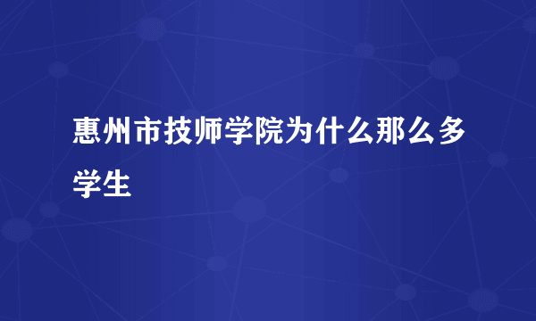 惠州市技师学院为什么那么多学生