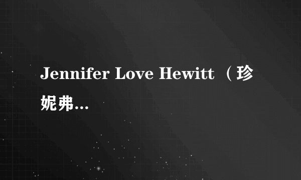 Jennifer Love Hewitt （珍妮弗·洛夫·休伊特）的资料，要具体一点的