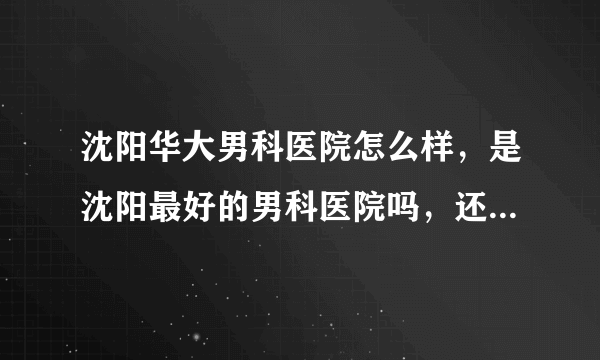 沈阳华大男科医院怎么样，是沈阳最好的男科医院吗，还有别的看的好的男科医院吗