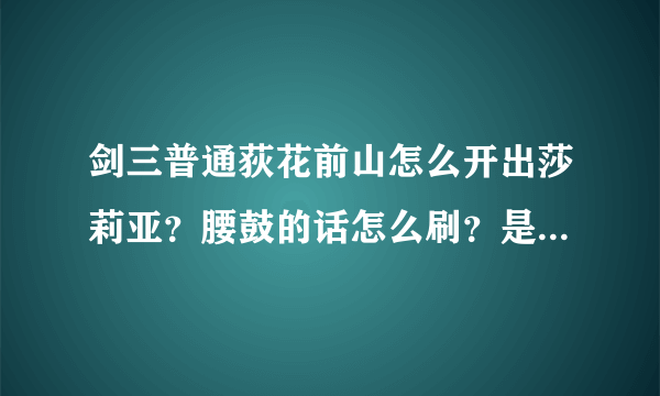 剑三普通荻花前山怎么开出莎莉亚？腰鼓的话怎么刷？是谁刷出来的？