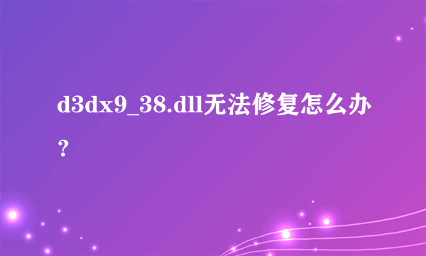 d3dx9_38.dll无法修复怎么办？