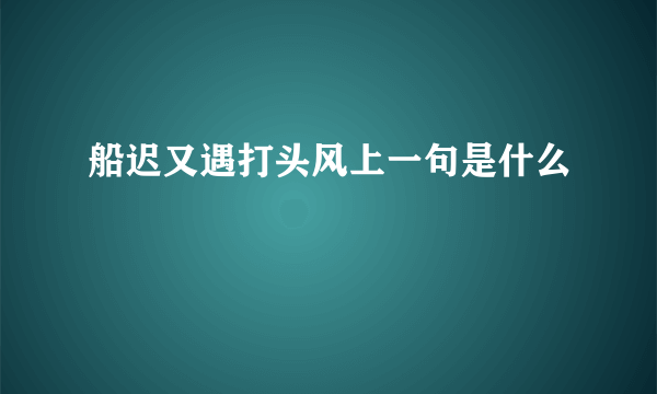 船迟又遇打头风上一句是什么