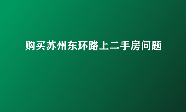 购买苏州东环路上二手房问题