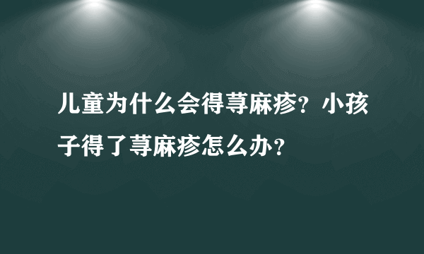 儿童为什么会得荨麻疹？小孩子得了荨麻疹怎么办？