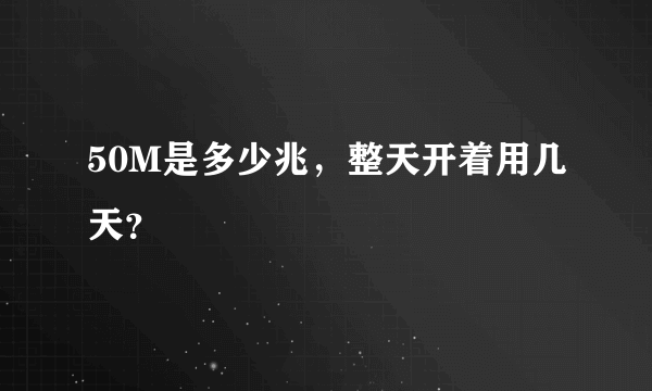 50M是多少兆，整天开着用几天？