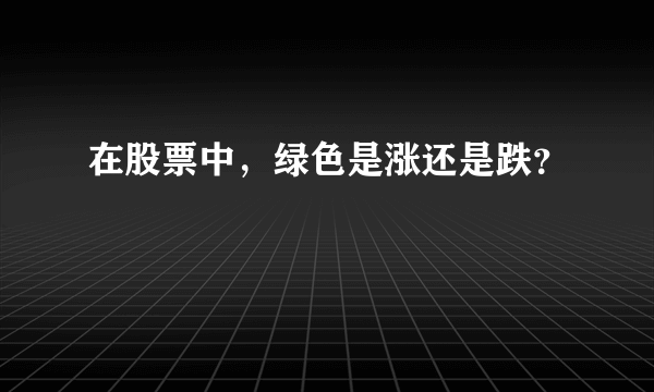 在股票中，绿色是涨还是跌？