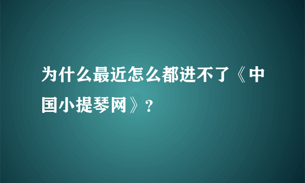 为什么最近怎么都进不了《中国小提琴网》？