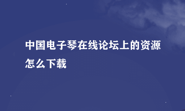 中国电子琴在线论坛上的资源怎么下载