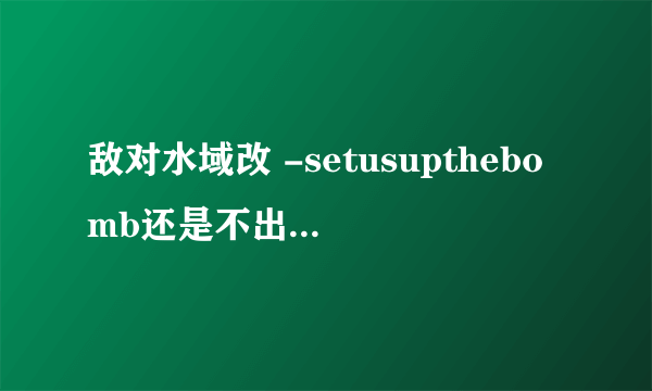 敌对水域改 -setusupthebomb还是不出控制台？