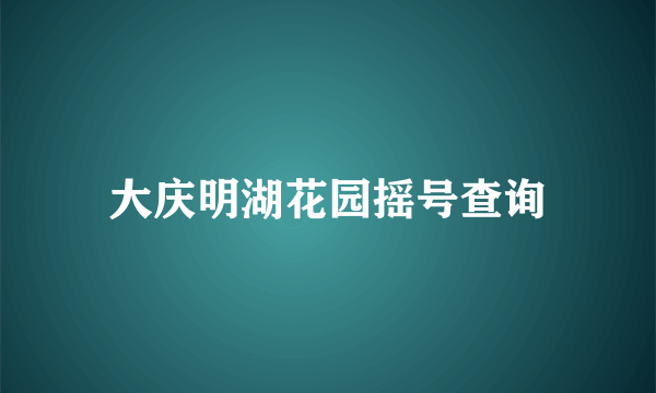 大庆明湖花园摇号查询